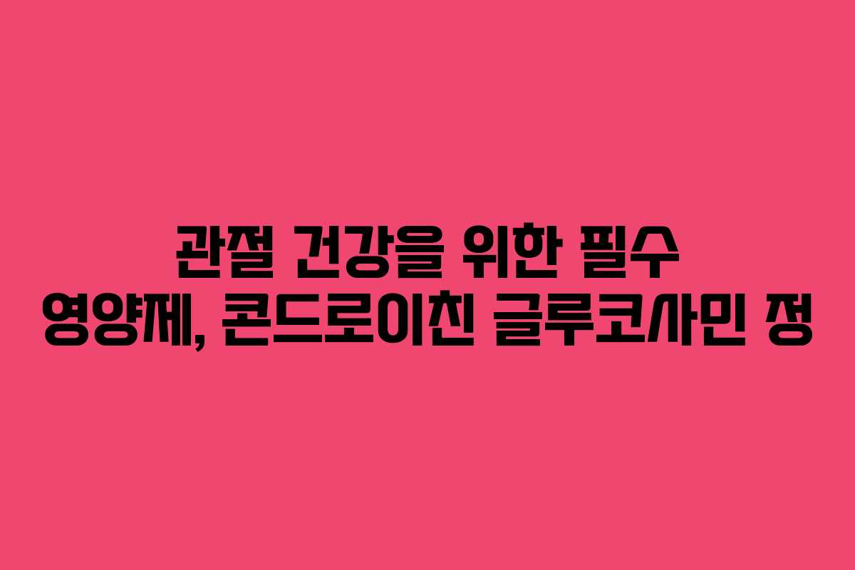 관절 건강을 위한 필수 영양제, 콘드로이친 글루코사민 정
