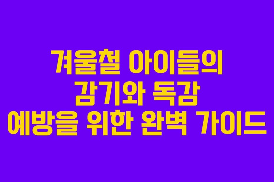 겨울철 아이들의 감기와 독감 예방을 위한 완벽 가이드