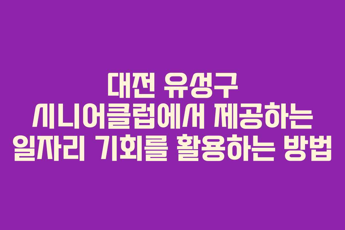 대전 유성구 시니어클럽에서 제공하는 일자리 기회를 활용하는 방법