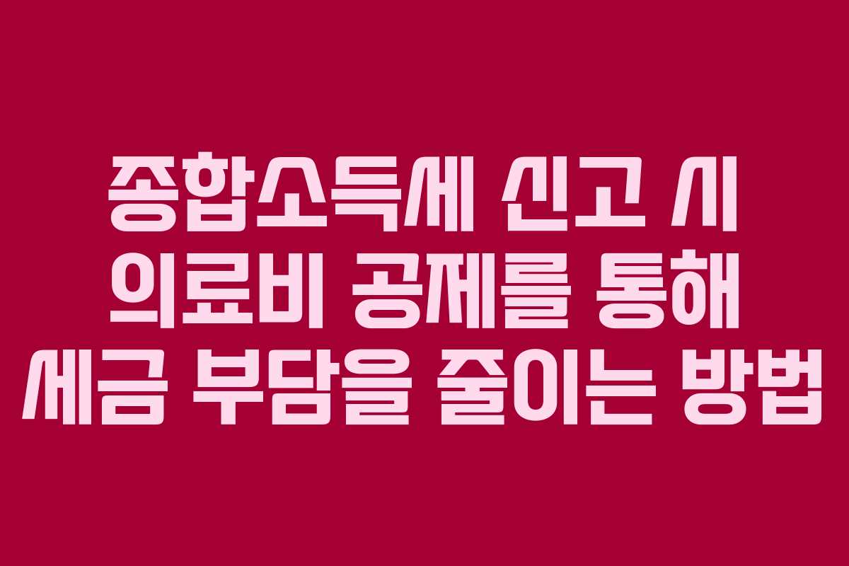 종합소득세 신고 시 의료비 공제를 통해 세금 부담을 줄이는 방법