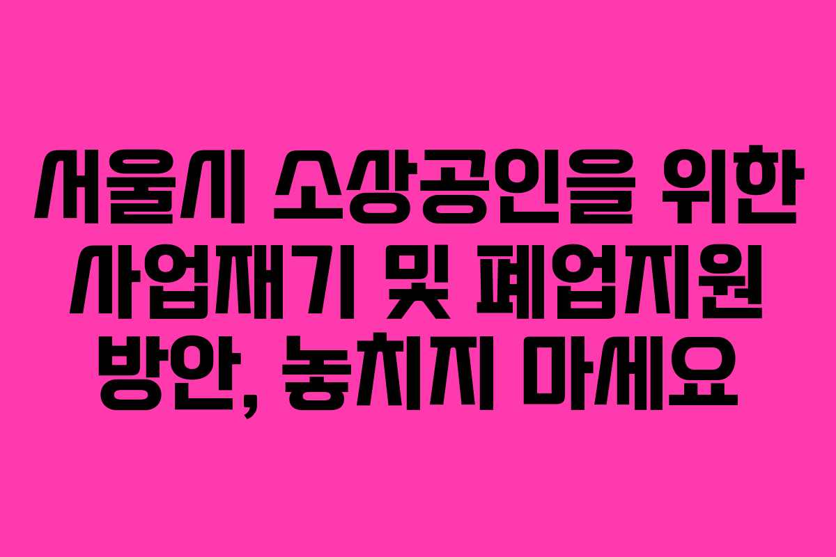 서울시 소상공인을 위한 사업재기 및 폐업지원 방안, 놓치지 마세요