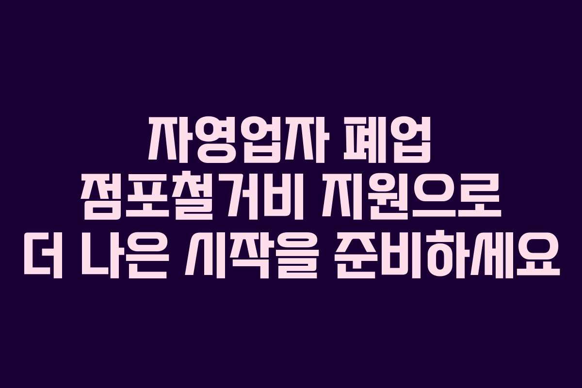 자영업자 폐업 점포철거비 지원으로 더 나은 시작을 준비하세요