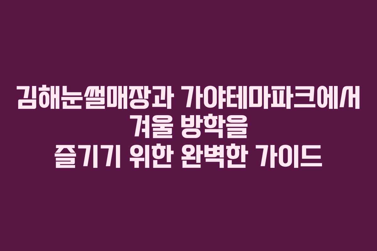 김해눈썰매장과 가야테마파크에서 겨울 방학을 즐기기 위한 완벽한 가이드