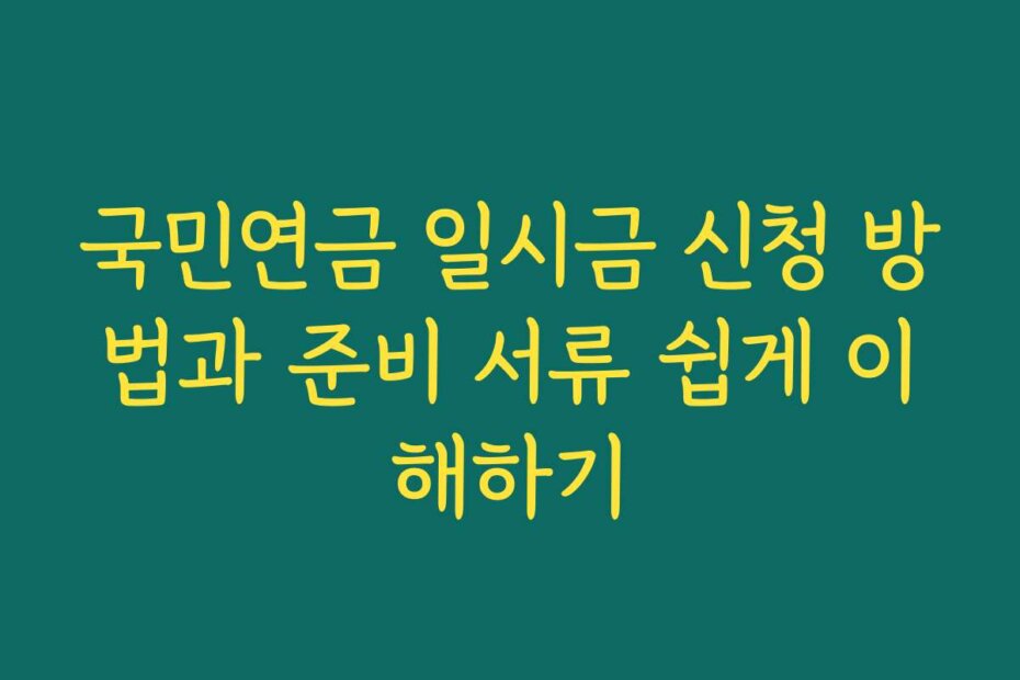 국민연금 일시금 신청 방법과 준비 서류 쉽게 이해하기