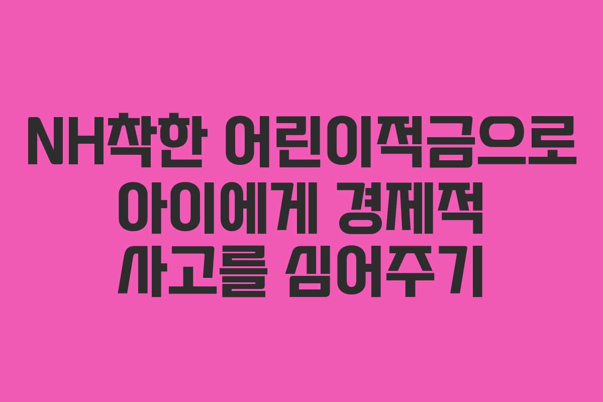 NH착한 어린이적금으로 아이에게 경제적 사고를 심어주기