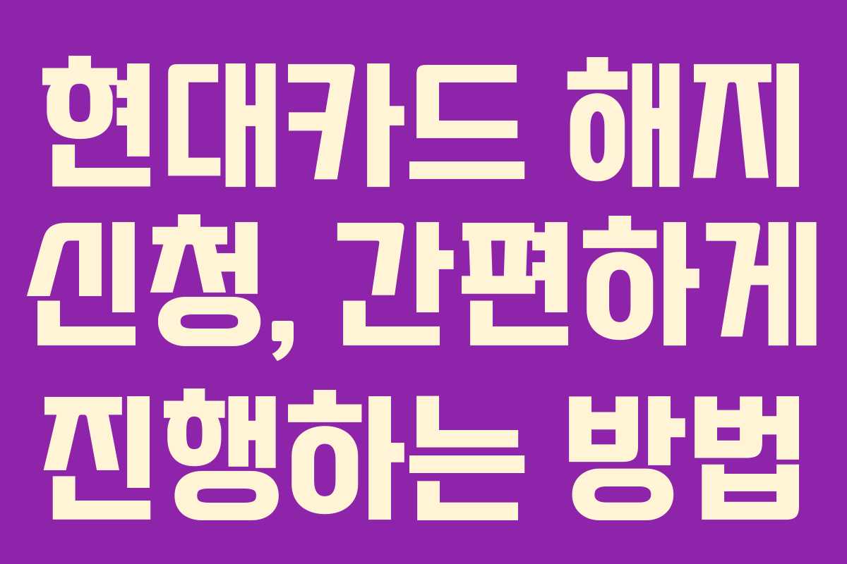 현대카드 해지 신청, 간편하게 진행하는 방법