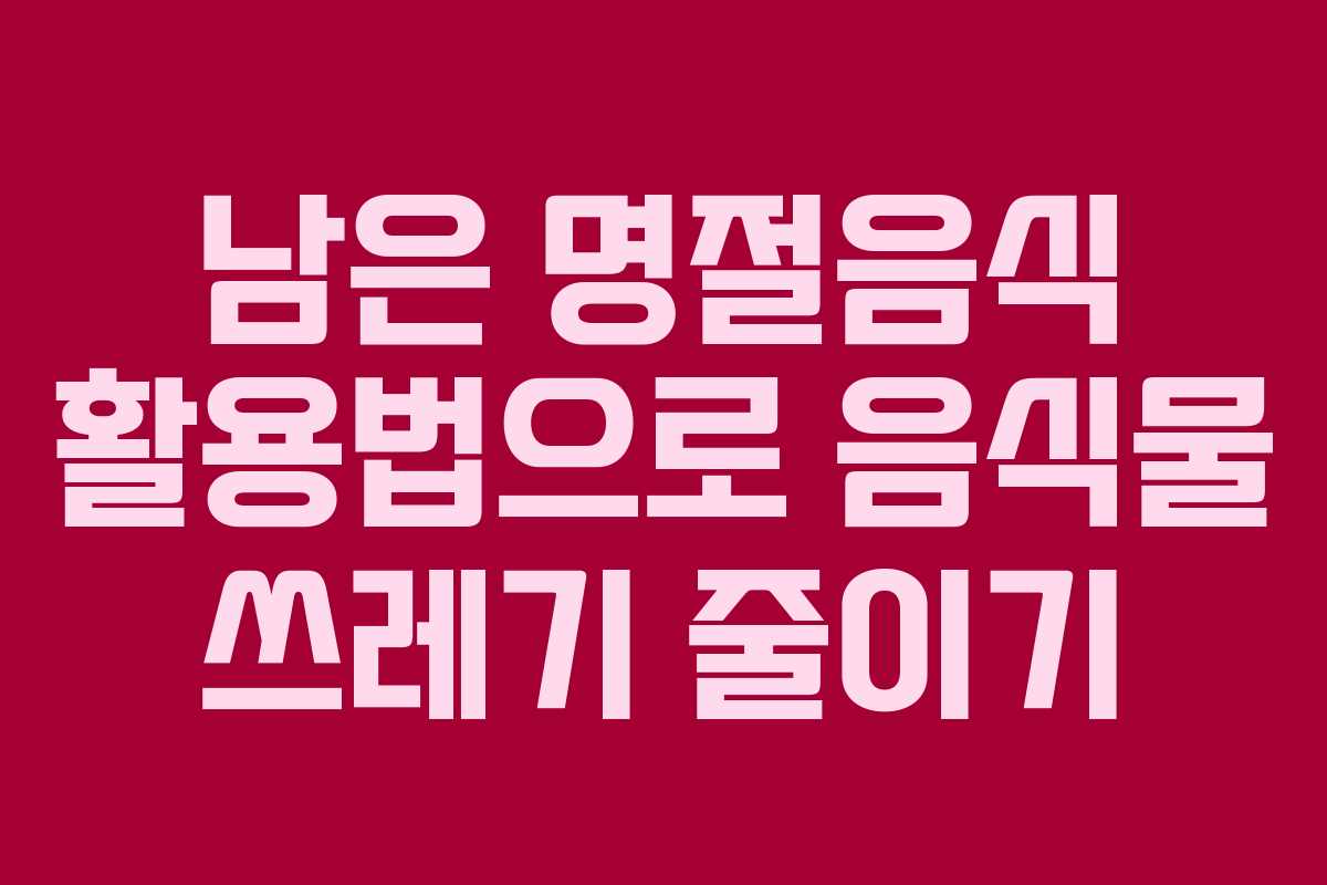 남은 명절음식 활용법으로 음식물 쓰레기 줄이기