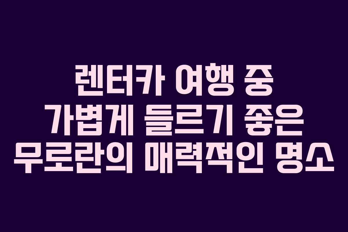 렌터카 여행 중 가볍게 들르기 좋은 무로란의 매력적인 명소