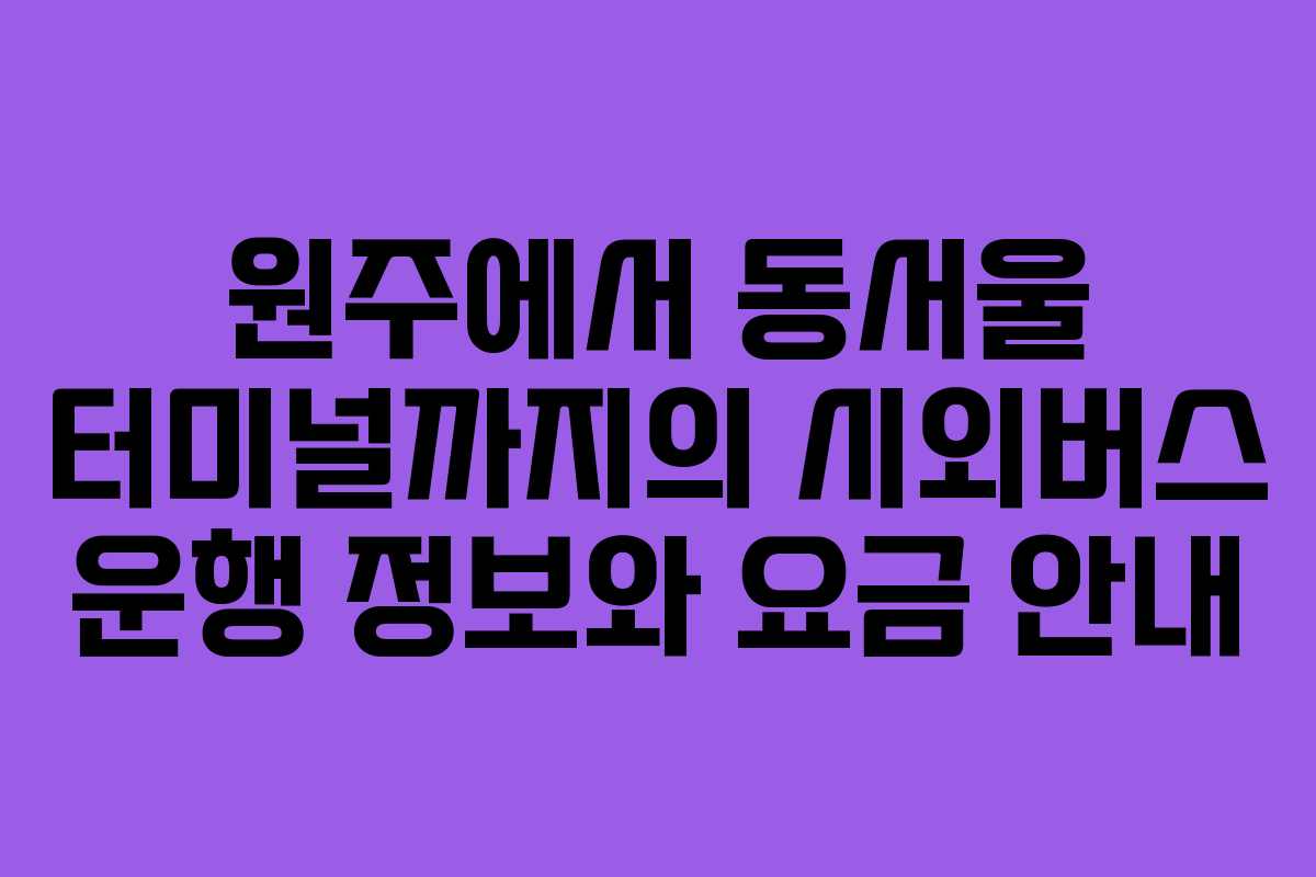 원주에서 동서울 터미널까지의 시외버스 운행 정보와 요금 안내