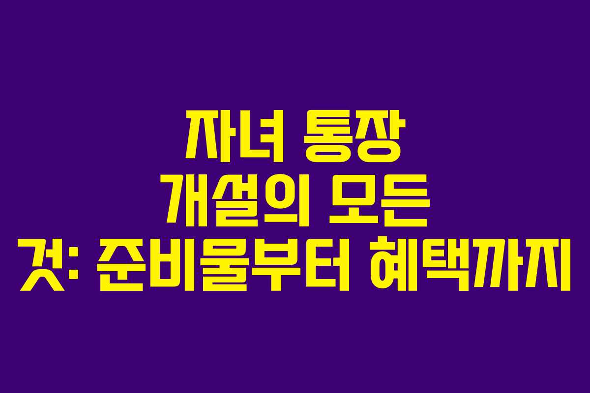 자녀 통장 개설의 모든 것: 준비물부터 혜택까지