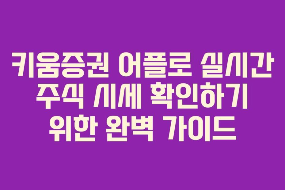 키움증권 어플로 실시간 주식 시세 확인하기 위한 완벽 가이드