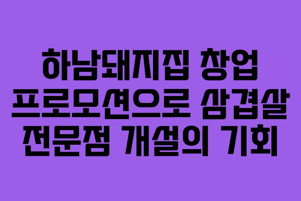 하남돼지집 창업 프로모션으로 삼겹살 전문점 개설의 기회