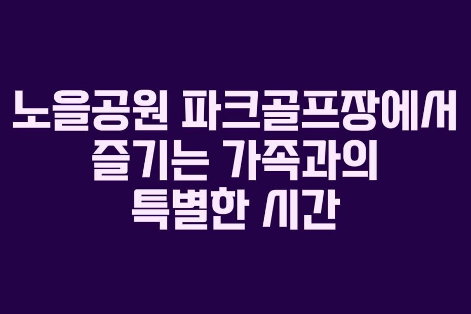 노을공원 파크골프장에서 즐기는 가족과의 특별한 시간