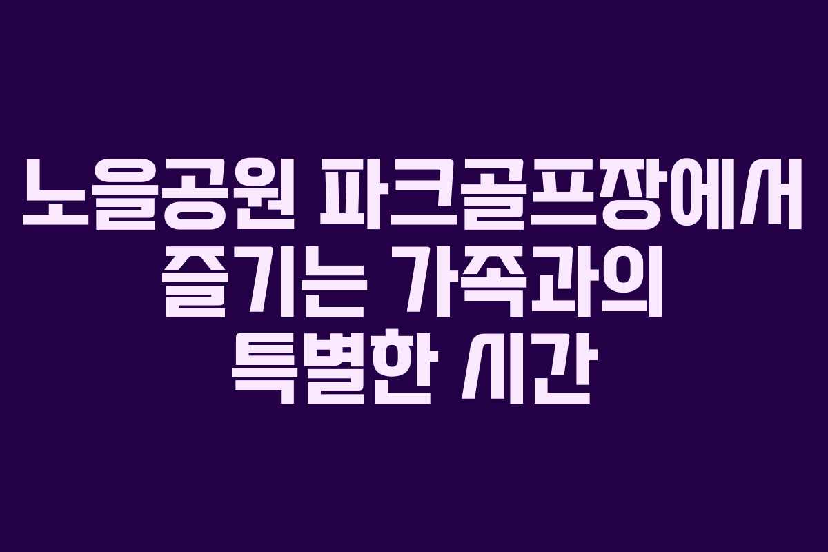 노을공원 파크골프장에서 즐기는 가족과의 특별한 시간
