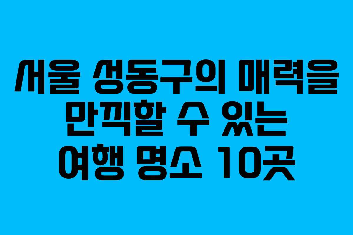 서울 성동구의 매력을 만끽할 수 있는 여행 명소 10곳