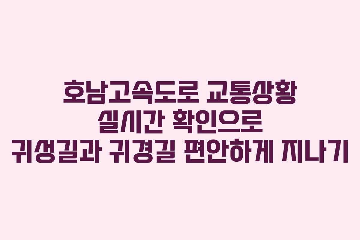 호남고속도로 교통상황 실시간 확인으로 귀성길과 귀경길 편안하게 지나기
