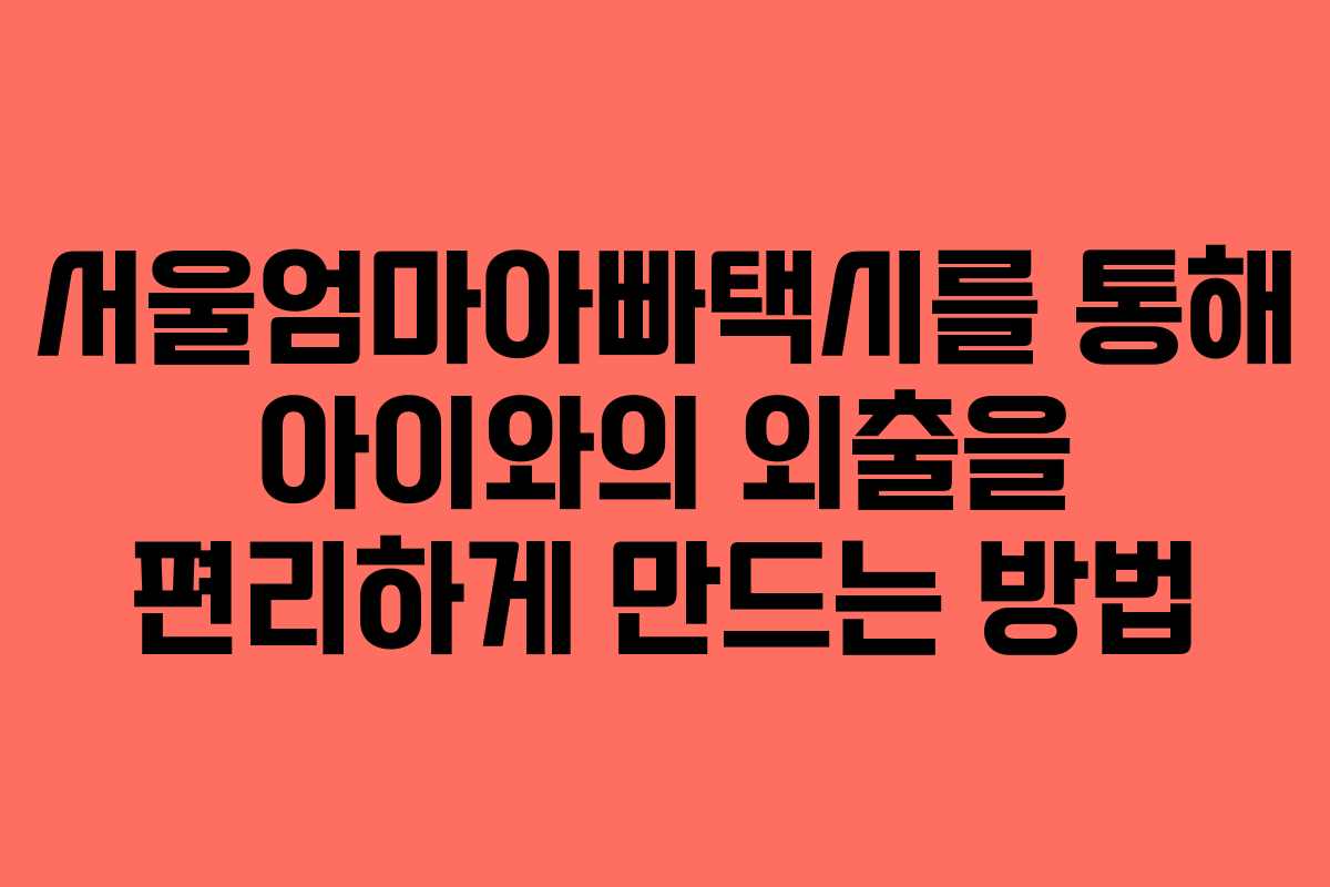 서울엄마아빠택시를 통해 아이와의 외출을 편리하게 만드는 방법