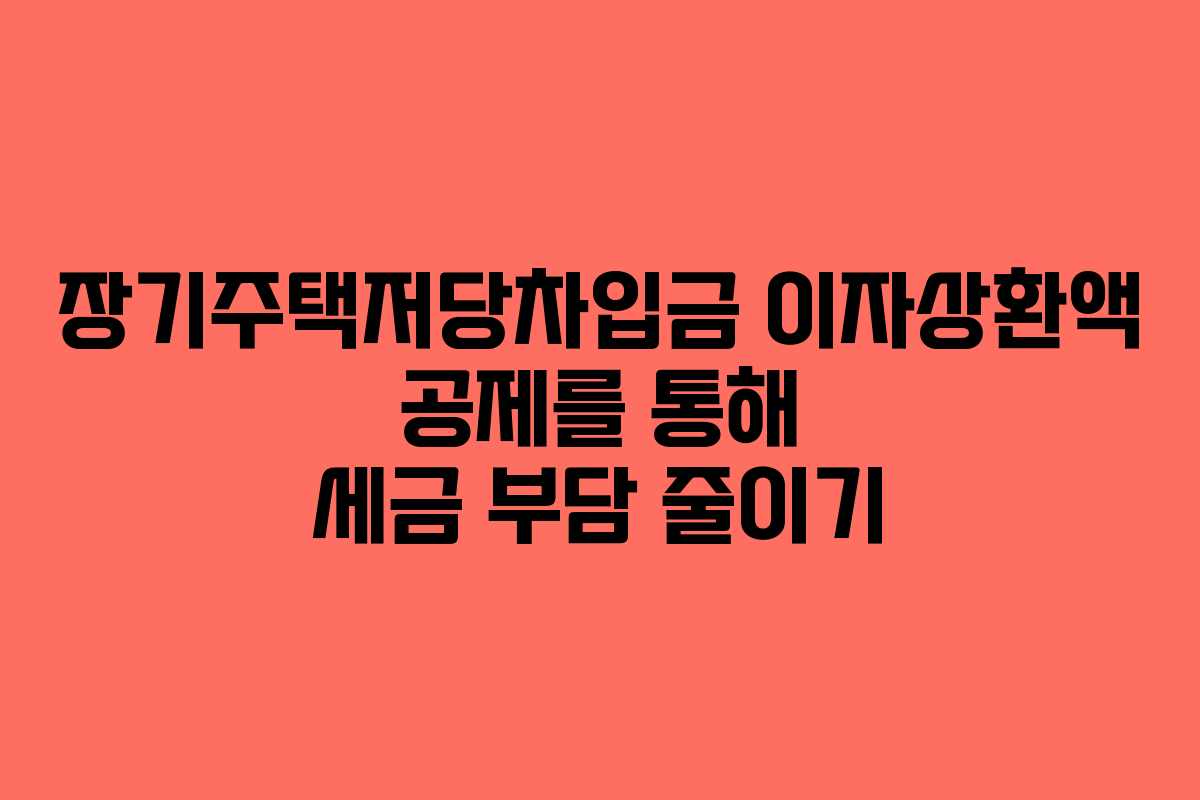 장기주택저당차입금 이자상환액 공제를 통해 세금 부담 줄이기