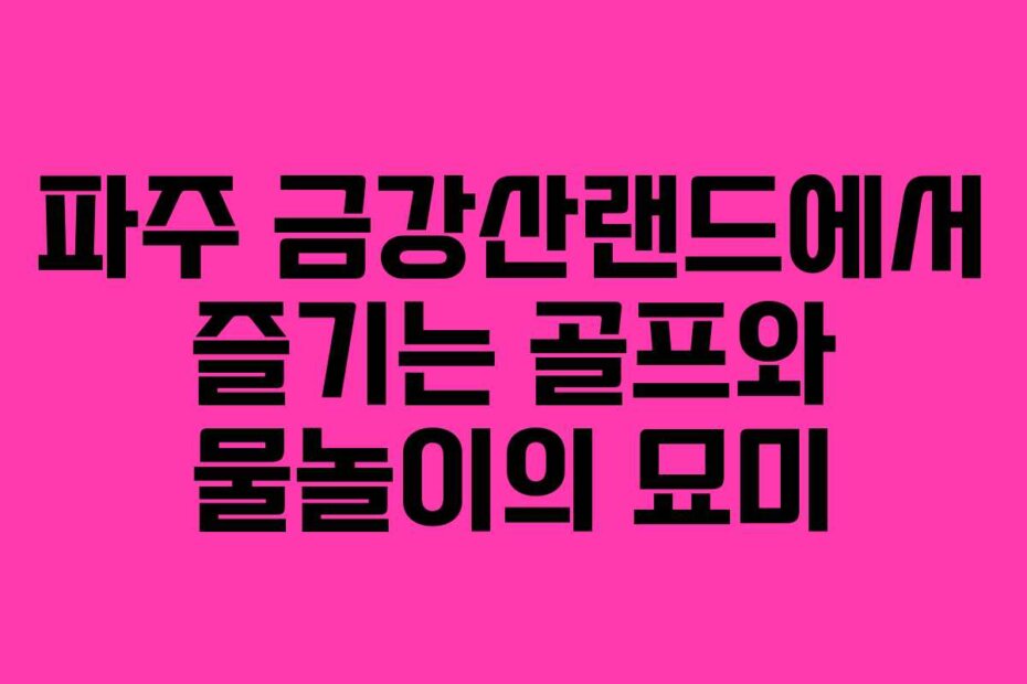파주 금강산랜드에서 즐기는 골프와 물놀이의 묘미