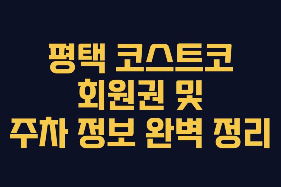 평택 코스트코 회원권 및 주차 정보 완벽 정리