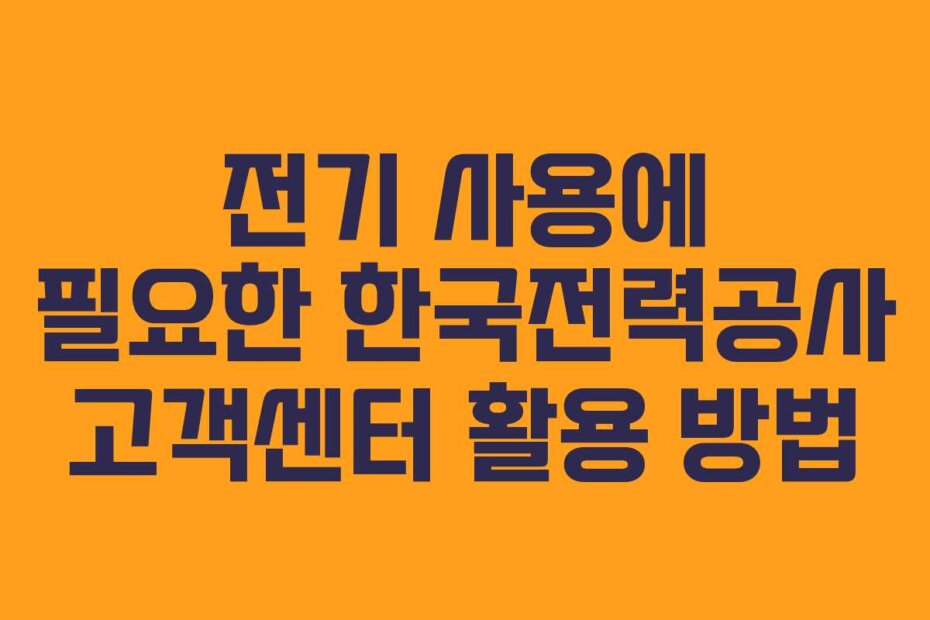 전기 사용에 필요한 한국전력공사 고객센터 활용 방법