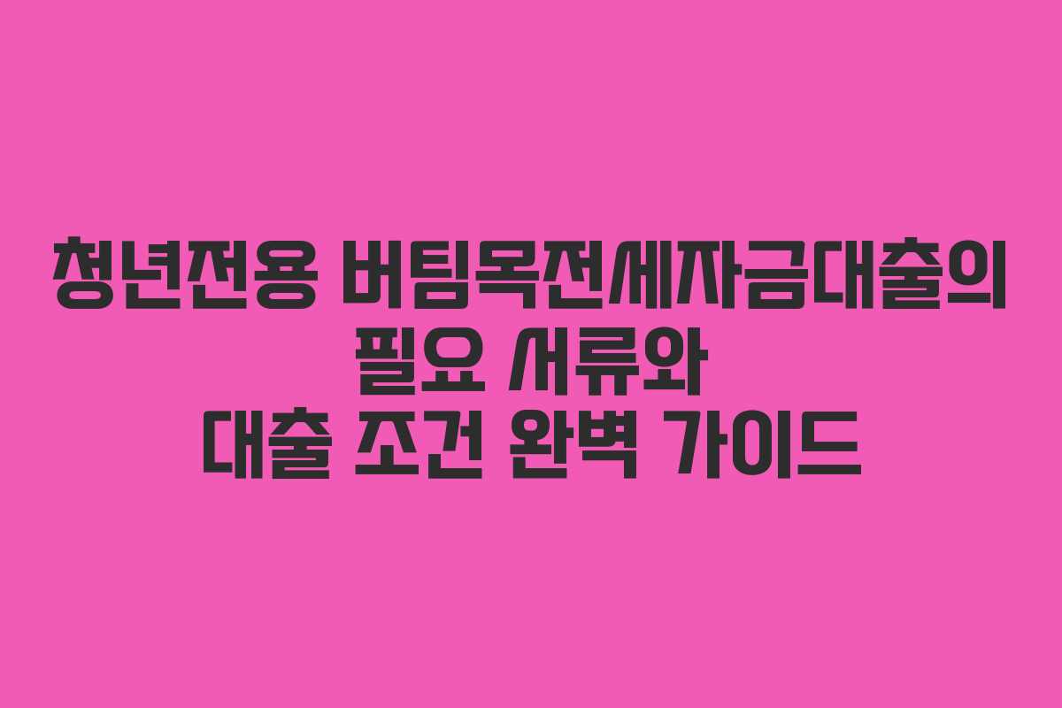 청년전용 버팀목전세자금대출의 필요 서류와 대출 조건 완벽 가이드