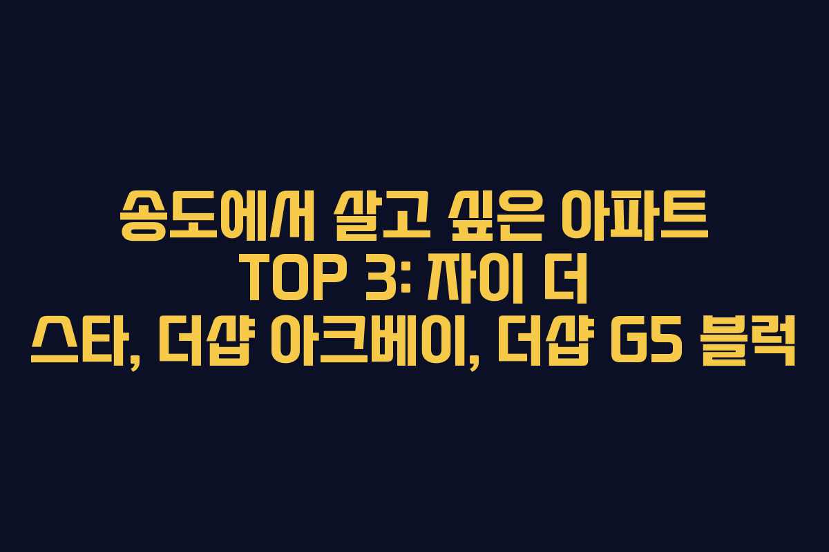 송도에서 살고 싶은 아파트 TOP 3: 자이 더 스타, 더샵 아크베이, 더샵 G5 블럭