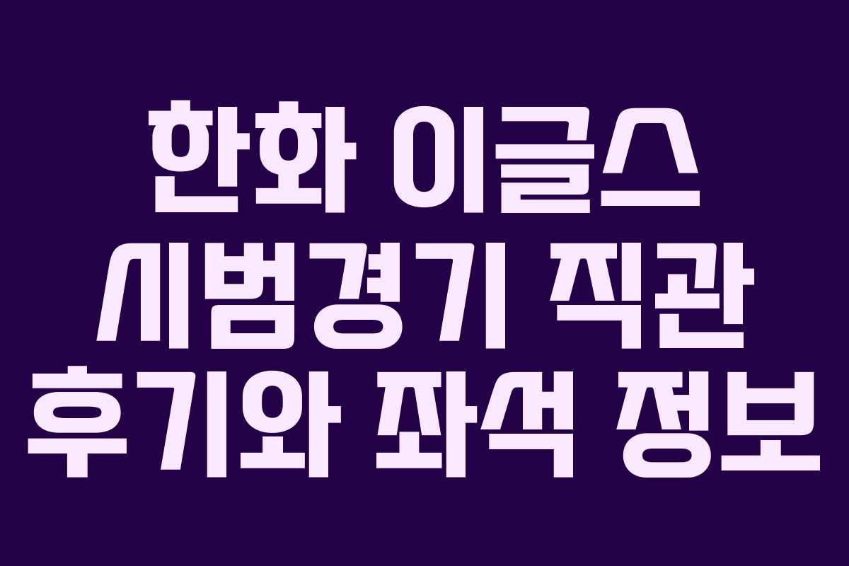 한화 이글스 시범경기 직관 후기와 좌석 정보