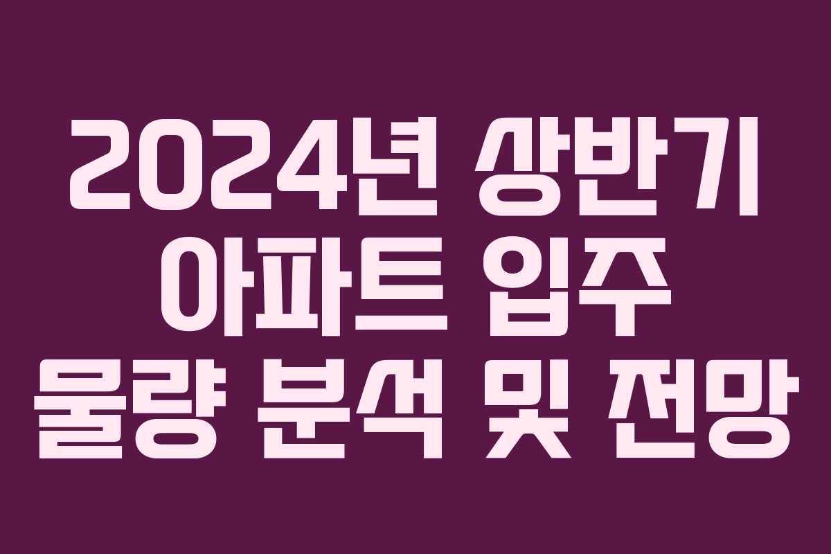 2024년 상반기 아파트 입주 물량 분석 및 전망