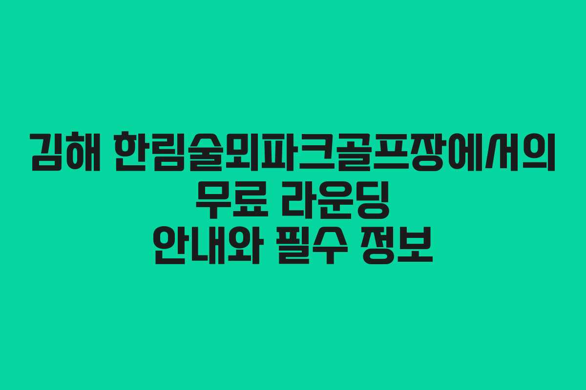 김해 한림술뫼파크골프장에서의 무료 라운딩 안내와 필수 정보