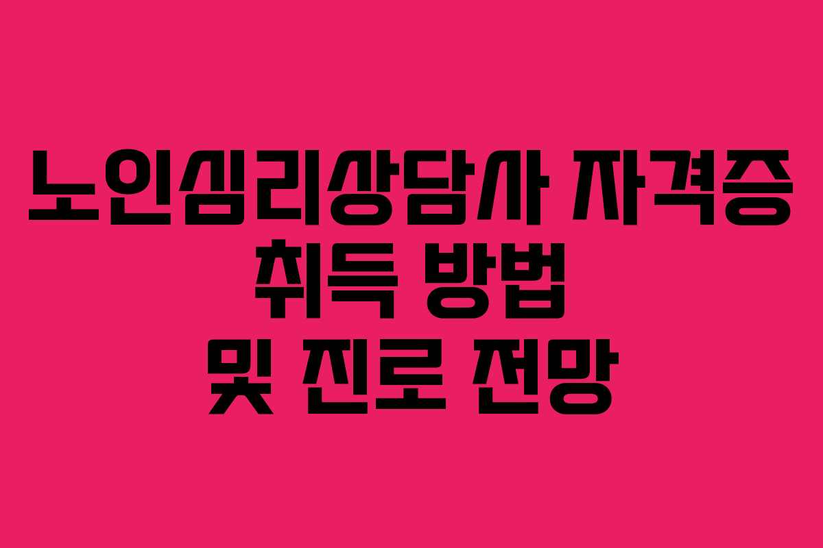 노인심리상담사 자격증 취득 방법 및 진로 전망