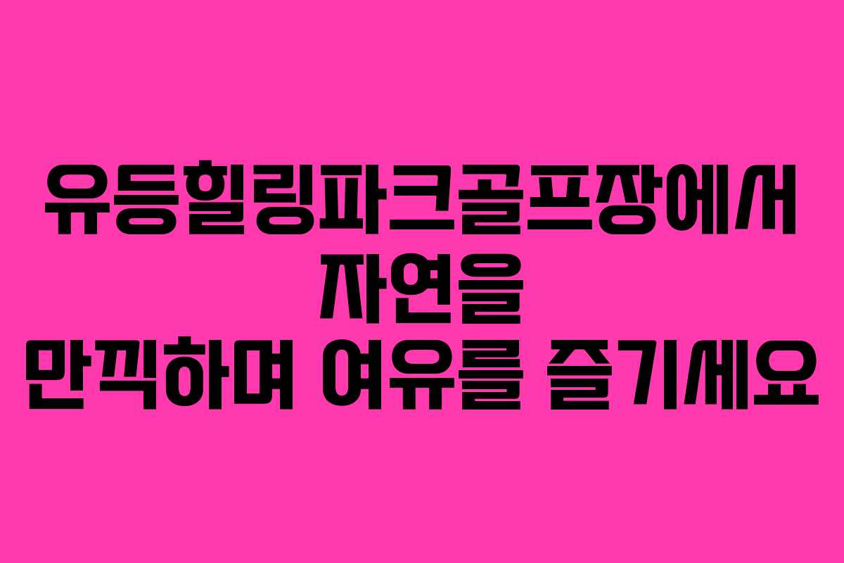 유등힐링파크골프장에서 자연을 만끽하며 여유를 즐기세요