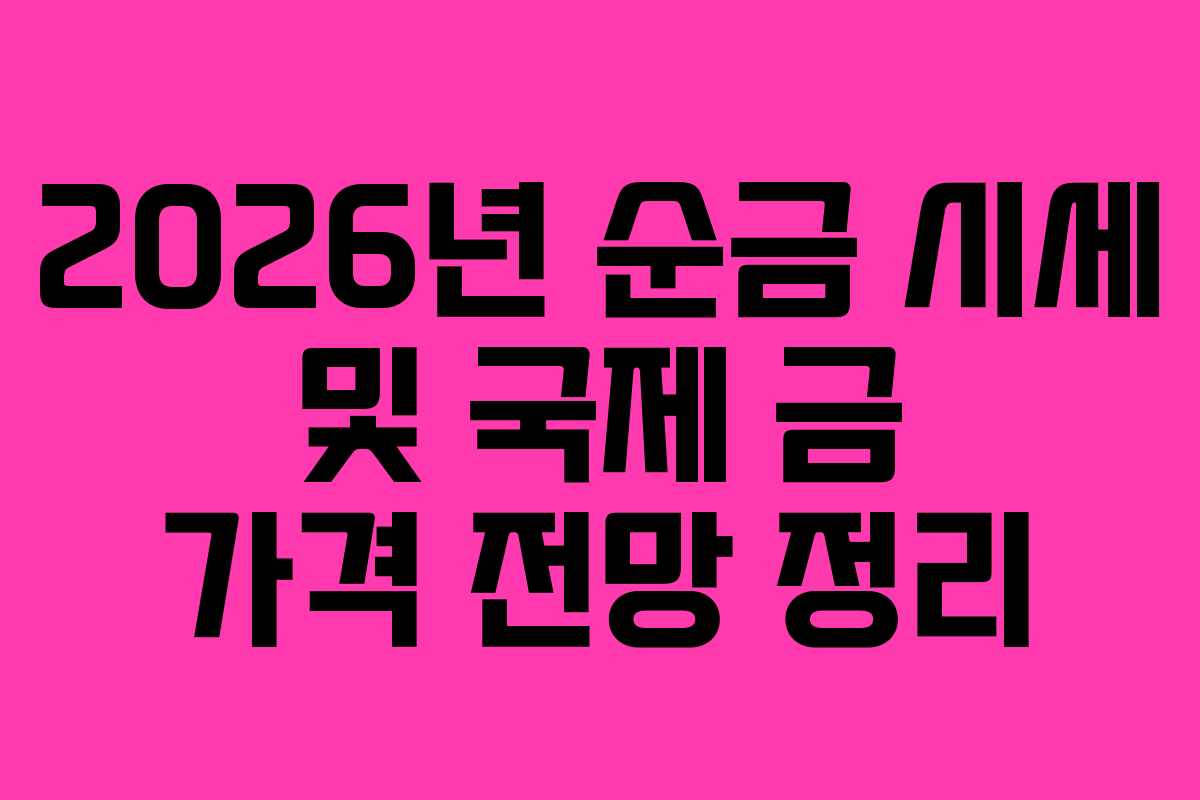 2026년 순금 시세 및 국제 금 가격 전망 정리