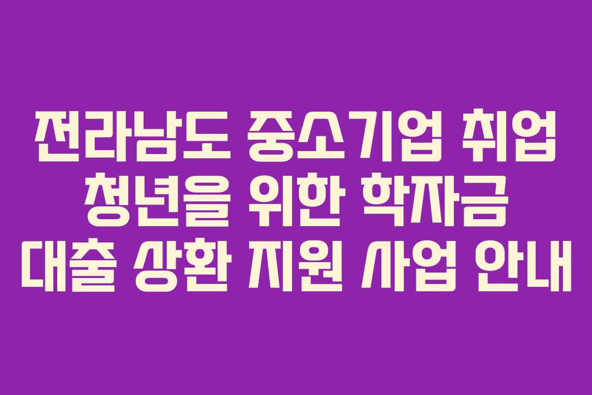 전라남도 중소기업 취업 청년을 위한 학자금 대출 상환 지원 사업 안내