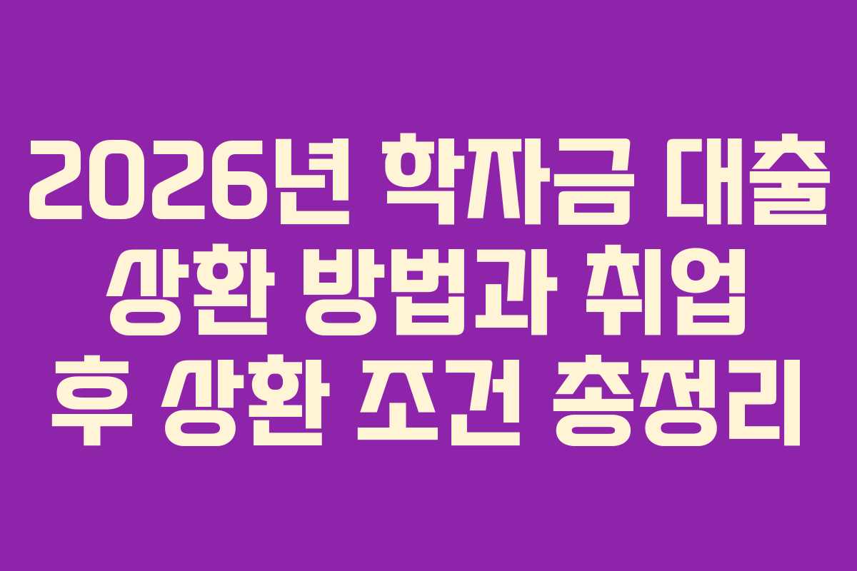 2026년 학자금 대출 상환 방법과 취업 후 상환 조건 총정리