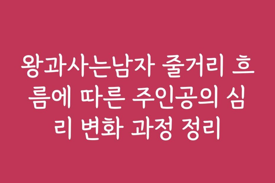 왕과사는남자 줄거리 흐름에 따른 주인공의 심리 변화 과정 정리
