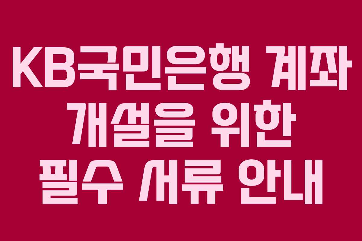 KB국민은행 계좌 개설을 위한 필수 서류 안내