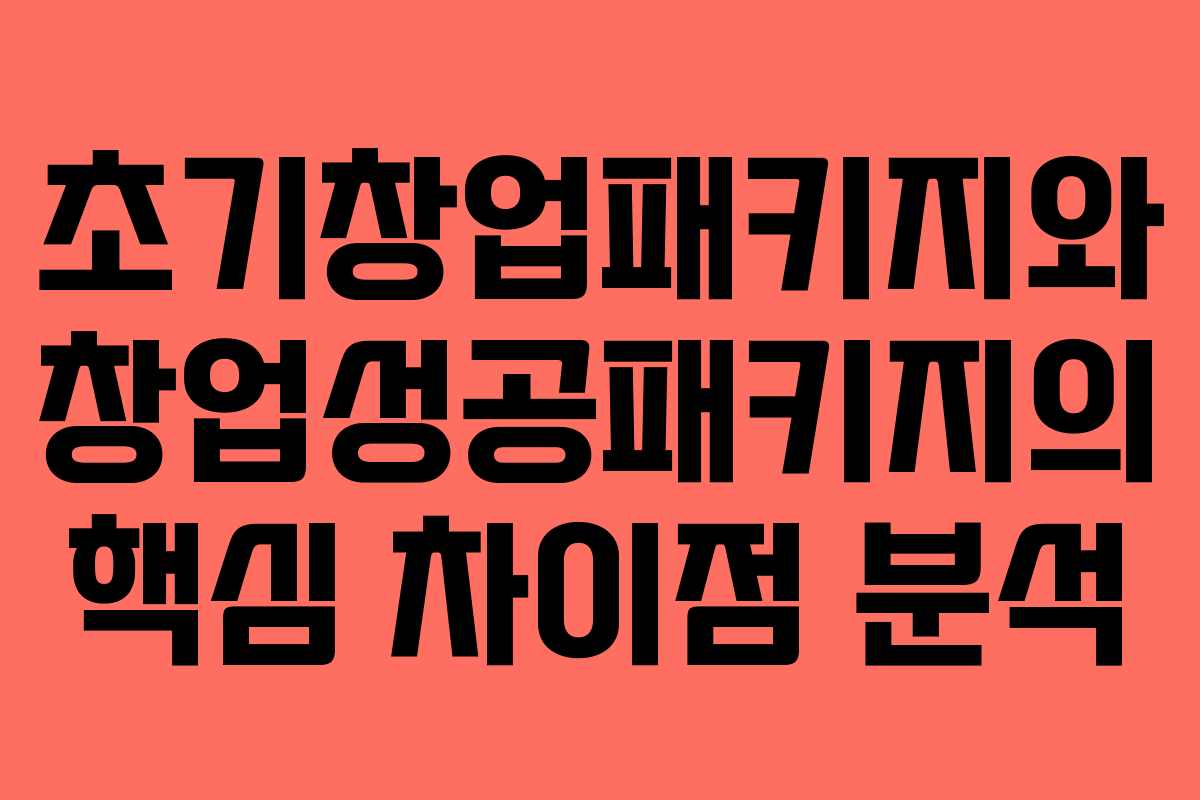 초기창업패키지와 창업성공패키지의 핵심 차이점 분석
