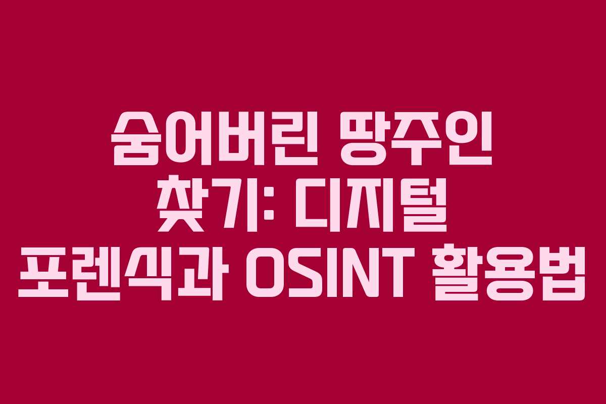 숨어버린 땅주인 찾기: 디지털 포렌식과 OSINT 활용법