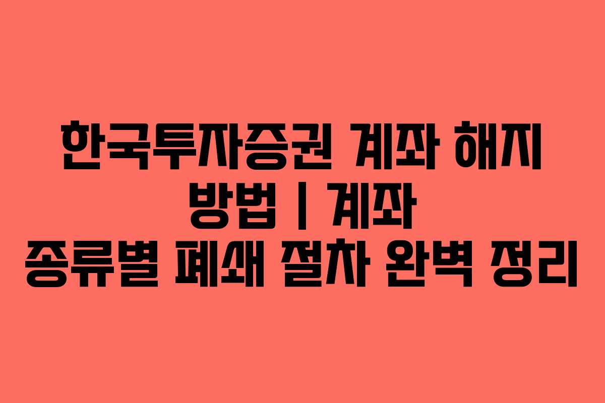 한국투자증권 계좌 해지 방법 | 계좌 종류별 폐쇄 절차 완벽 정리