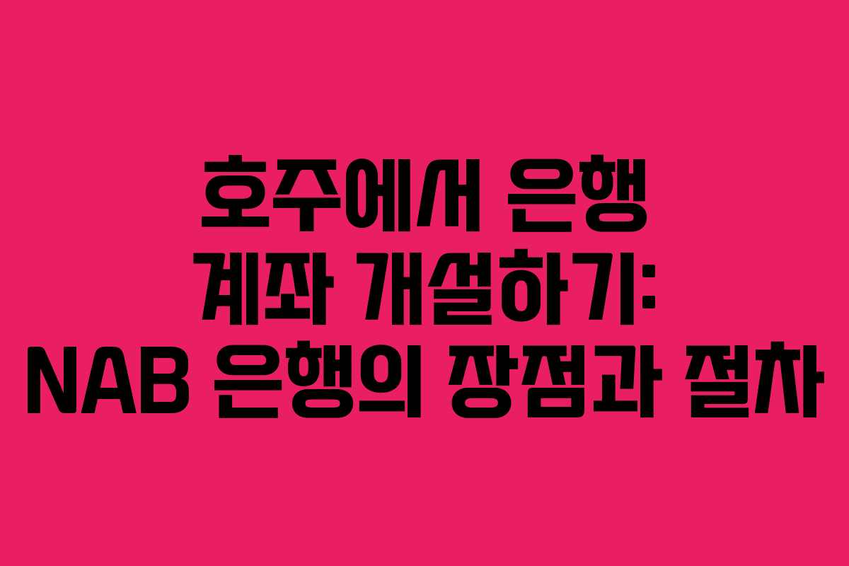 호주에서 은행 계좌 개설하기: NAB 은행의 장점과 절차