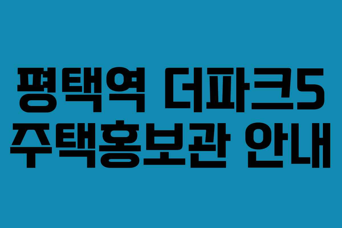 평택역 더파크5 주택홍보관 안내