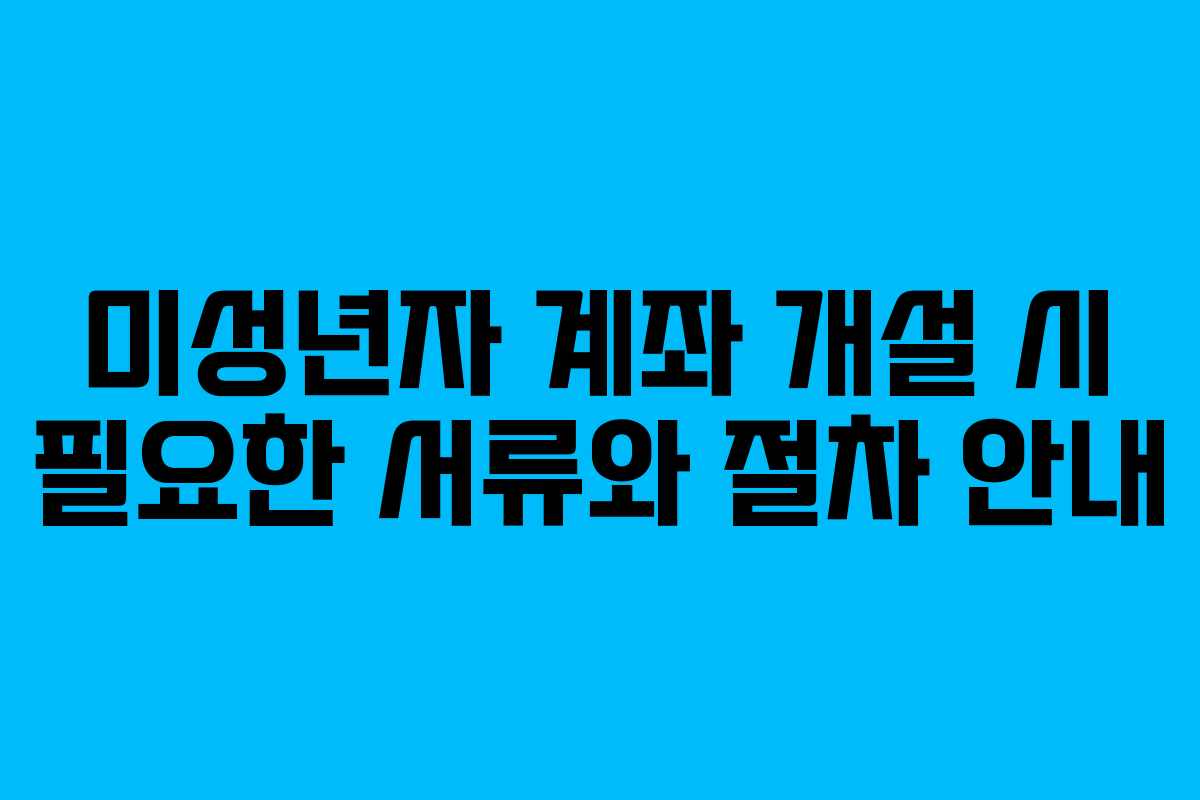 미성년자 계좌 개설 시 필요한 서류와 절차 안내