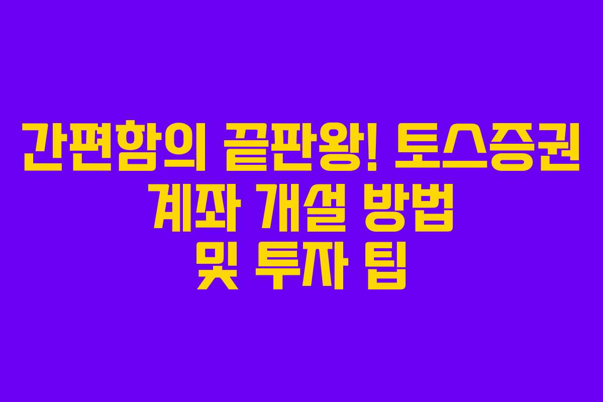 간편함의 끝판왕! 토스증권 계좌 개설 방법 및 투자 팁