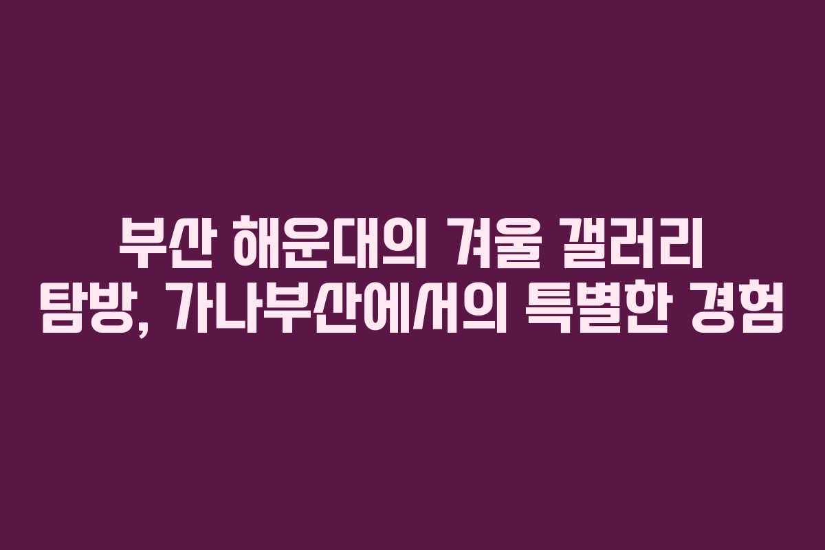 부산 해운대의 겨울 갤러리 탐방, 가나부산에서의 특별한 경험