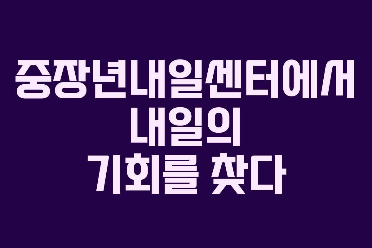 중장년내일센터에서 내일의 기회를 찾다