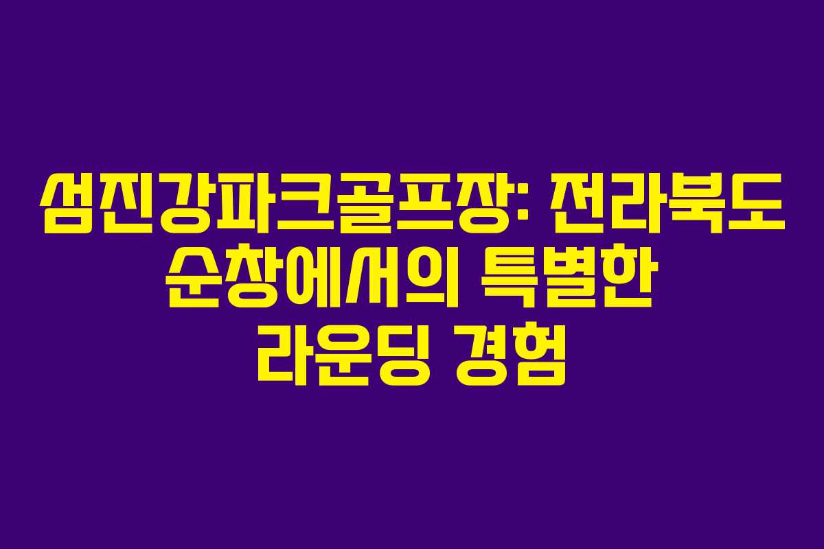섬진강파크골프장: 전라북도 순창에서의 특별한 라운딩 경험