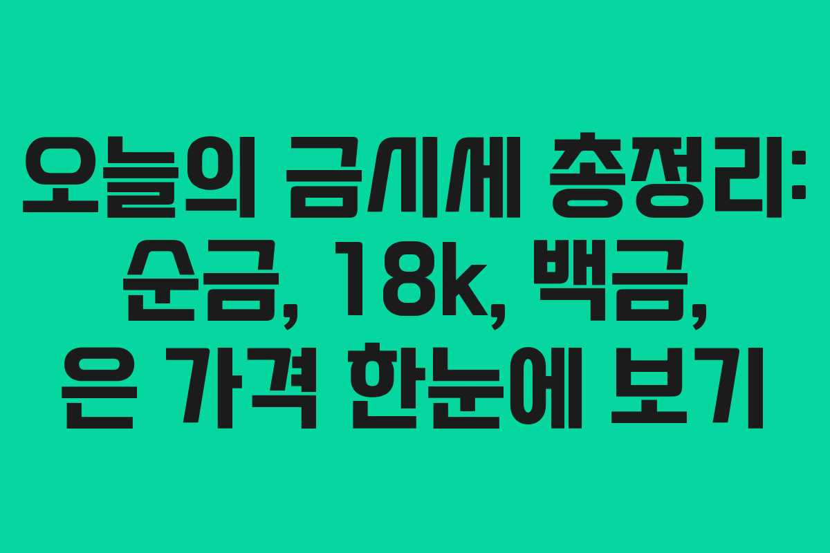 오늘의 금시세 총정리: 순금, 18k, 백금, 은 가격 한눈에 보기