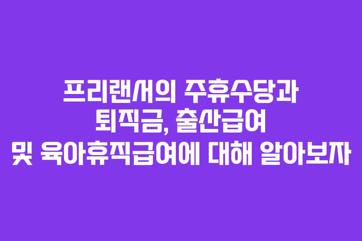 프리랜서의 주휴수당과 퇴직금, 출산급여 및 육아휴직급여에 대해 알아보자