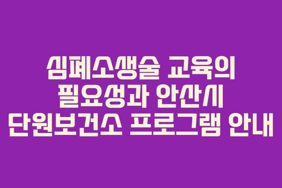심폐소생술 교육의 필요성과 안산시 단원보건소 프로그램 안내
